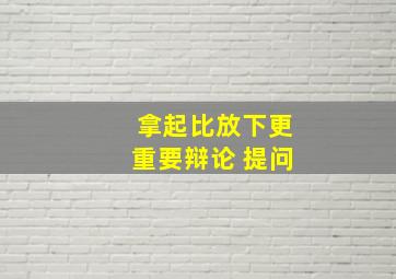 拿起比放下更重要辩论 提问